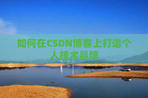 如何在CSDN博客上打造个人技术品牌 如何在CSDN博客上打造个人技术品牌
